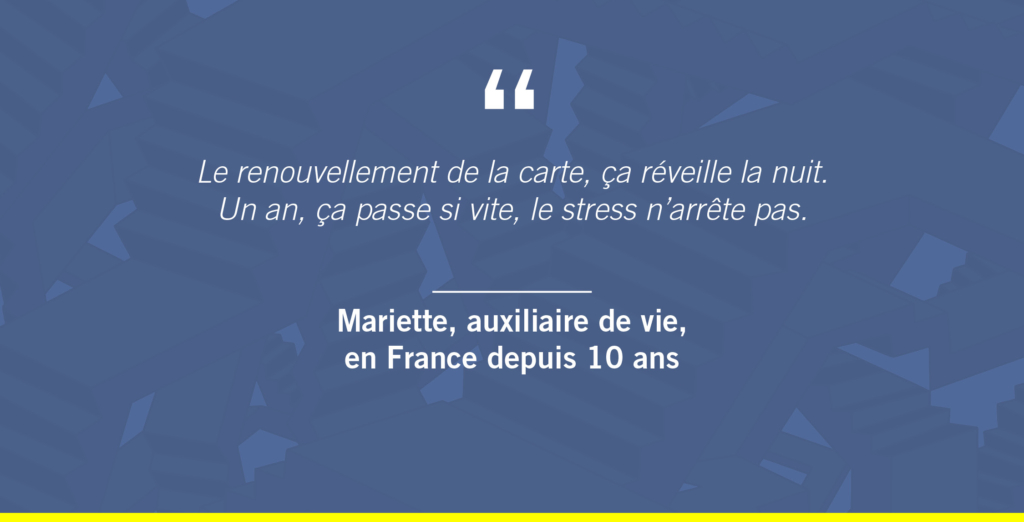 « Le renouvellement de la carte, ça réveille la nuit. Un an, ça passe si vite, le stress n’arrête pas »
Mariette, auxiliaire de vie, en France depuis 10 ans