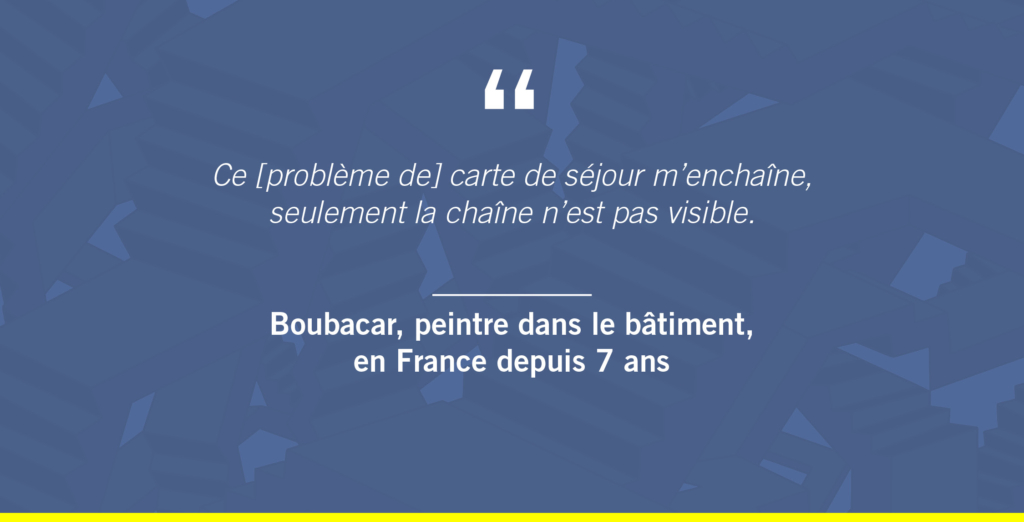 « Ce [problème de] carte de séjour m’enchaîne, seulement la chaîne n’est pas visible » 
Boubacar, peintre dans le bâtiment, en France depuis 7 ans 